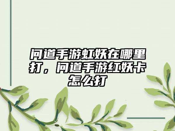 问道手游虹妖在哪里打，问道手游红妖卡怎么打