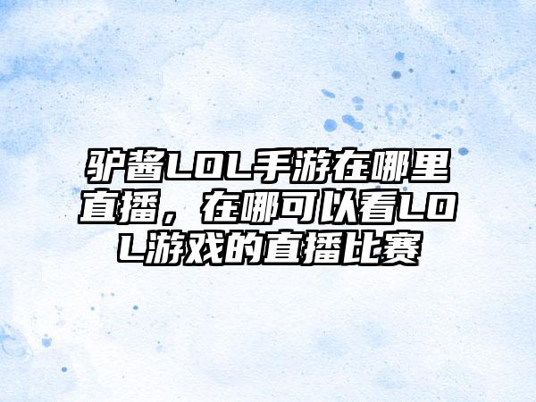 驴酱LOL手游在哪里直播，在哪可以看LOL游戏的直播比赛