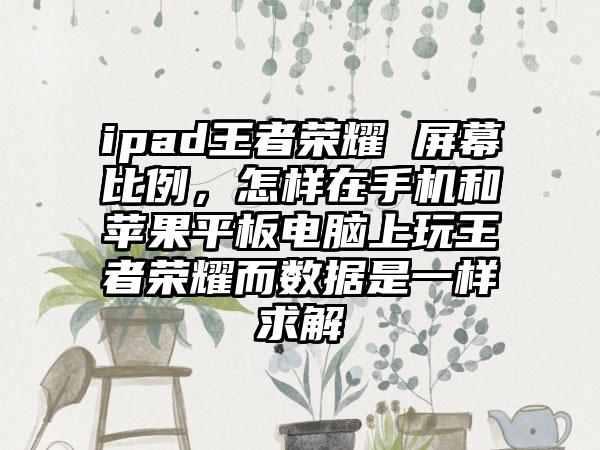 ipad王者荣耀 屏幕比例，怎样在手机和苹果平板电脑上玩王者荣耀而数据是一样求解