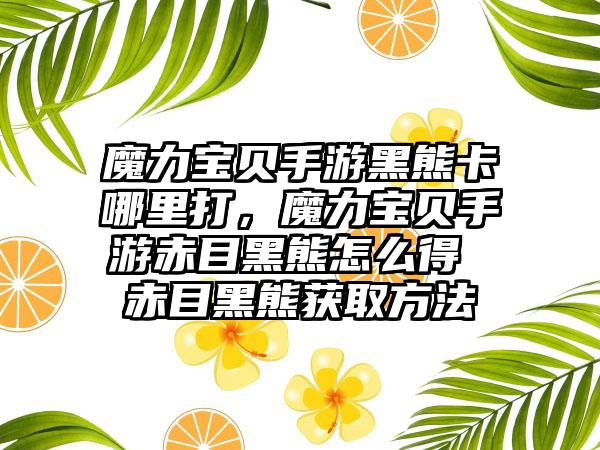 魔力宝贝手游黑熊卡哪里打，魔力宝贝手游赤目黑熊怎么得 赤目黑熊获取方法