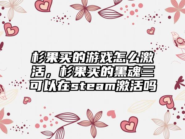 杉果买的游戏怎么激活，杉果买的黑魂三可以在steam激活吗