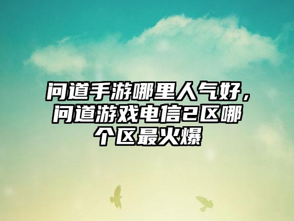 问道手游哪里人气好，问道游戏电信2区哪个区最火爆