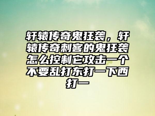 轩辕传奇鬼狂袭，轩辕传奇刺客的鬼狂袭怎么控制它攻击一个不要乱打东打一下西打一