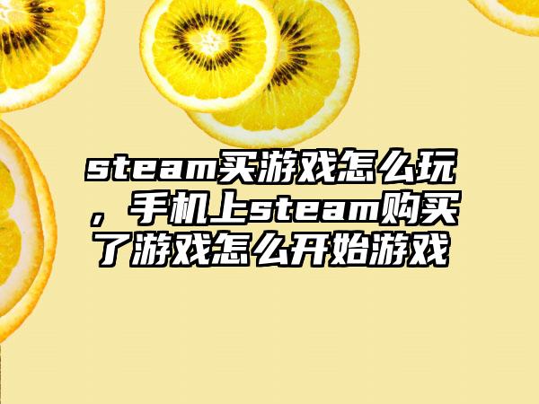 steam买游戏怎么玩，手机上steam购买了游戏怎么开始游戏