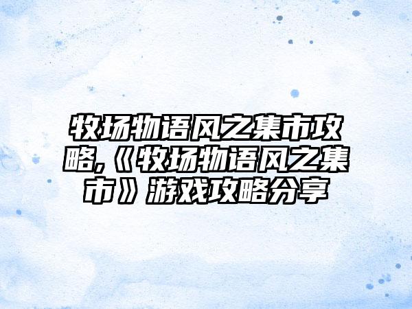 牧场物语风之集市攻略,《牧场物语风之集市》游戏攻略分享