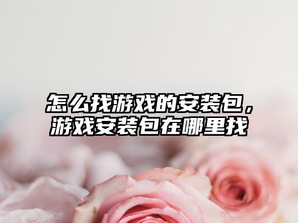 怎么找游戏的安装包，游戏安装包在哪里找