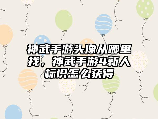 神武手游头像从哪里找，神武手游4新人标识怎么获得