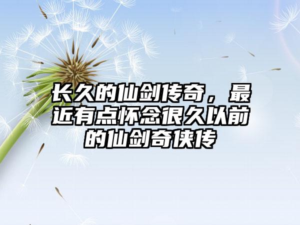 长久的仙剑传奇，最近有点怀念很久以前的仙剑奇侠传