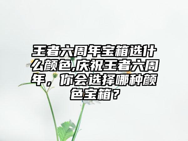 王者六周年宝箱选什么颜色,庆祝王者六周年，你会选择哪种颜色宝箱？