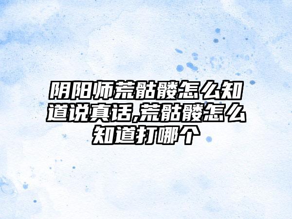 阴阳师荒骷髅怎么知道说真话,荒骷髅怎么知道打哪个