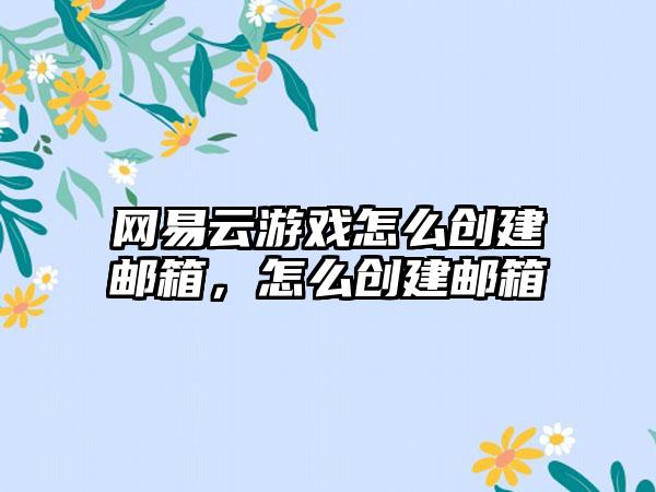网易云游戏怎么创建邮箱,怎么创建邮箱