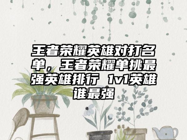 王者荣耀英雄对打名单，王者荣耀单挑最强英雄排行 1v1英雄谁最强