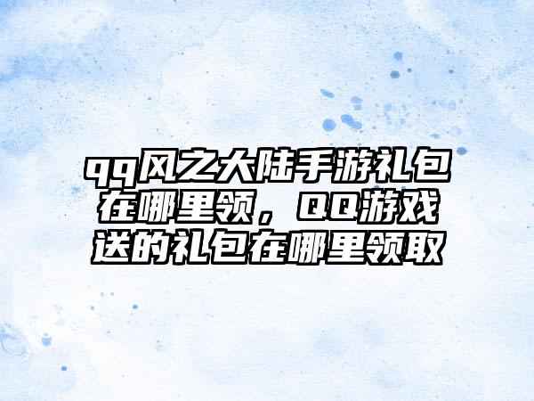 qq风之大陆手游礼包在哪里领，QQ游戏送的礼包在哪里领取
