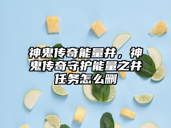神鬼传奇能量井，神鬼传奇守护能量之井任务怎么删