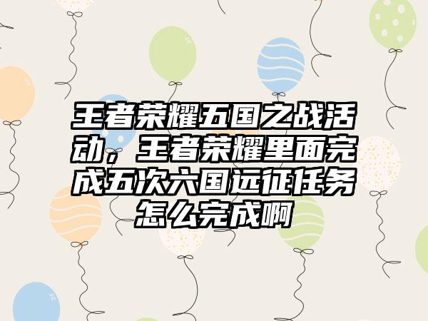 王者荣耀五国之战活动,王者荣耀里面完成五次六国远征任务怎么完成啊