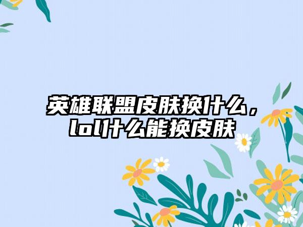 英雄联盟皮肤换什么，lol什么能换皮肤
