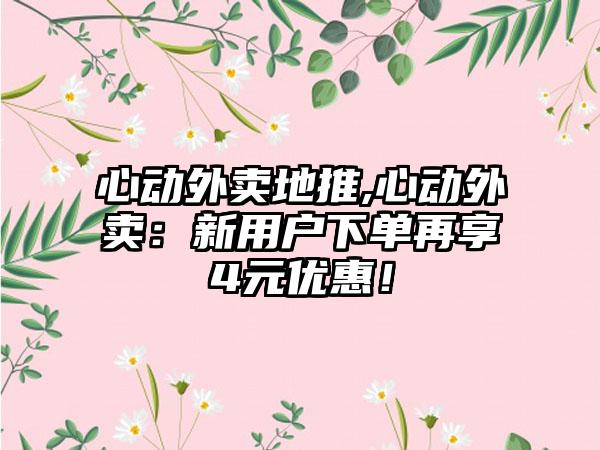 心动外卖地推,心动外卖：新用户下单再享4元优惠！