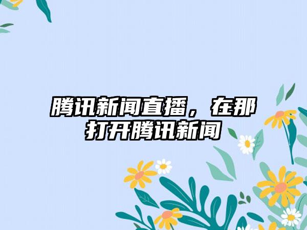 腾讯新闻直播，在那打开腾讯新闻