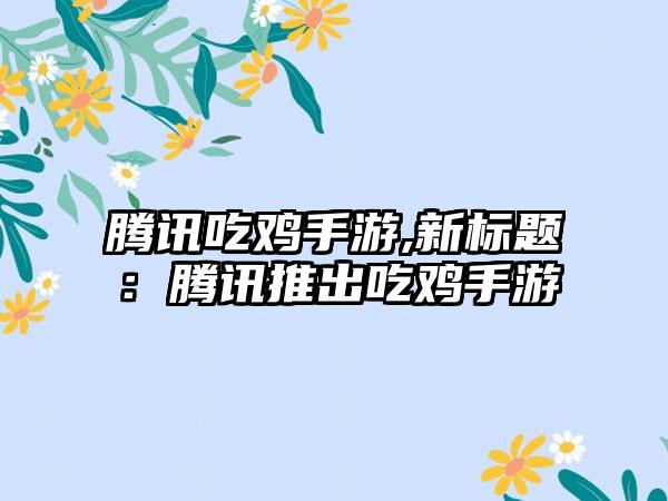 腾讯吃鸡手游,新标题：腾讯推出吃鸡手游