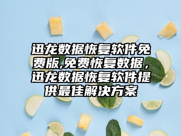 迅龙数据恢复软件免费版,免费恢复数据，迅龙数据恢复软件提供最佳解决方案