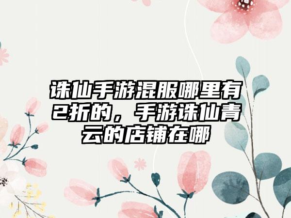 诛仙手游混服哪里有2折的，手游诛仙青云的店铺在哪