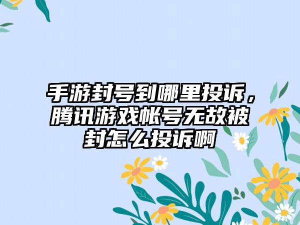 手游封号到哪里投诉，腾讯游戏帐号无故被封怎么投诉啊