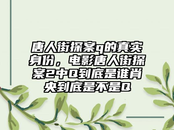 唐人街探案q的真实身份，电影唐人街探案2中Q到底是谁肖央到底是不是Q