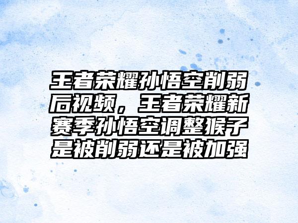 王者荣耀孙悟空削弱后视频，王者荣耀新赛季孙悟空调整猴子是被削弱还是被加强