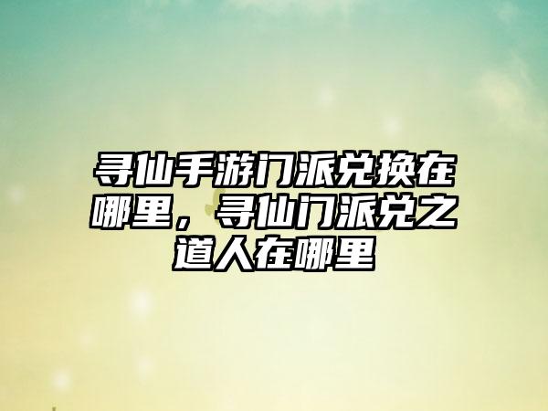 寻仙手游门派兑换在哪里，寻仙门派兑之道人在哪里