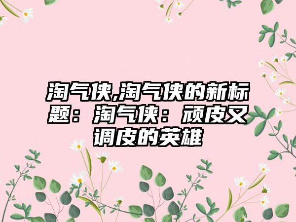 淘气侠,淘气侠的新标题:淘气侠:顽皮又调皮的英雄
