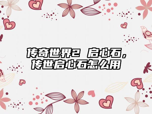 传奇世界2 启心石，传世启心石怎么用