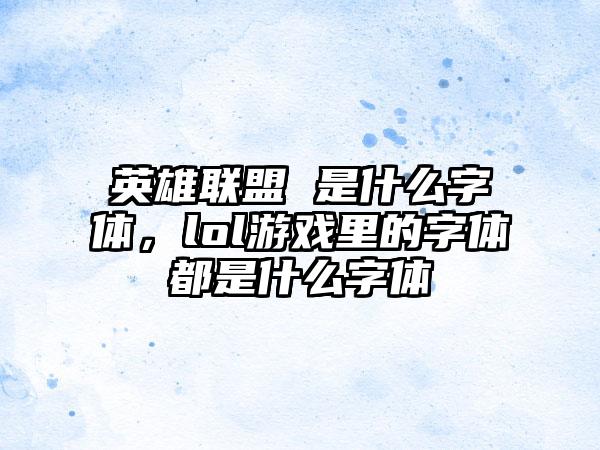 英雄联盟 是什么字体,lol游戏里的字体都是什么字体
