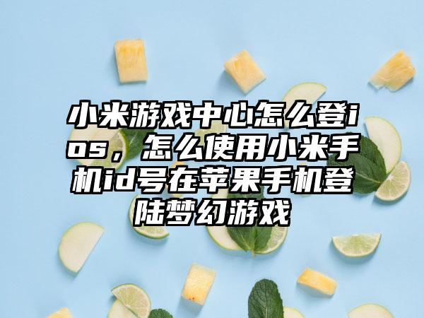 小米游戏中心怎么登ios，怎么使用小米手机id号在苹果手机登陆梦幻游戏