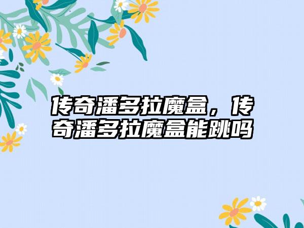 传奇潘多拉魔盒，传奇潘多拉魔盒能跳吗