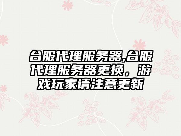 台服代理服务器,台服代理服务器更换,游戏玩家请注意更新