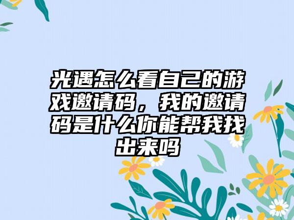 光遇怎么看自己的游戏邀请码，我的邀请码是什么你能帮我找出来吗