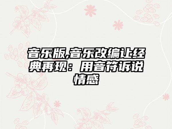 音乐版,音乐改编让经典再现：用音符诉说情感