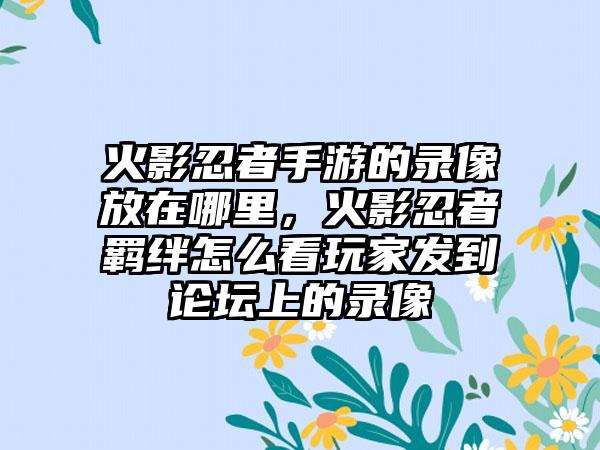 火影忍者手游的录像放在哪里，火影忍者羁绊怎么看玩家发到论坛上的录像