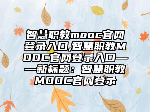 智慧职教mooc官网登录入口,智慧职教MOOC官网登录入口——新标题：智慧职教MOOC官网登录