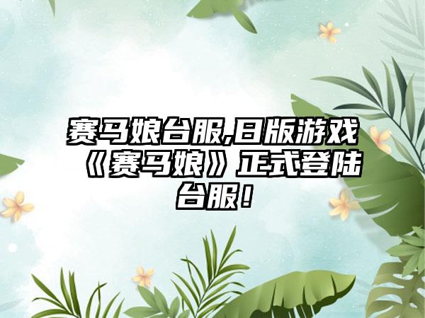 赛马娘台服,日版游戏《赛马娘》正式登陆台服！