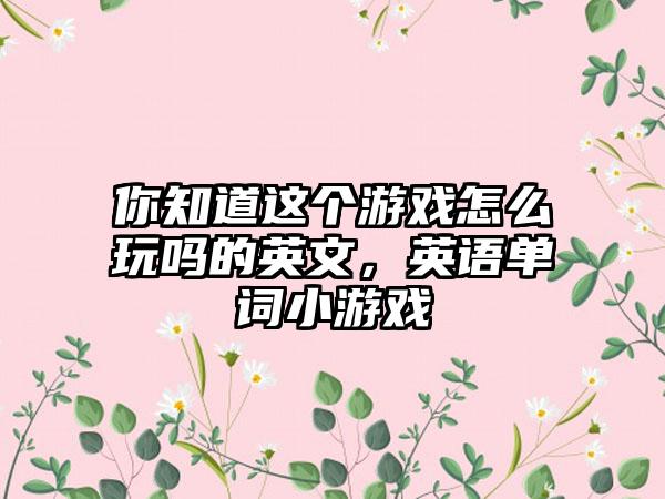 你知道这个游戏怎么玩吗的英文，英语单词小游戏