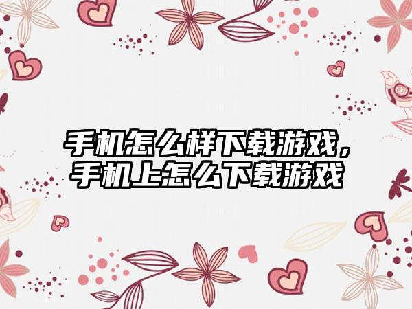 手机怎么样下载游戏，手机上怎么下载游戏