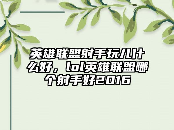 英雄联盟射手玩儿什么好，lol英雄联盟哪个射手好2016