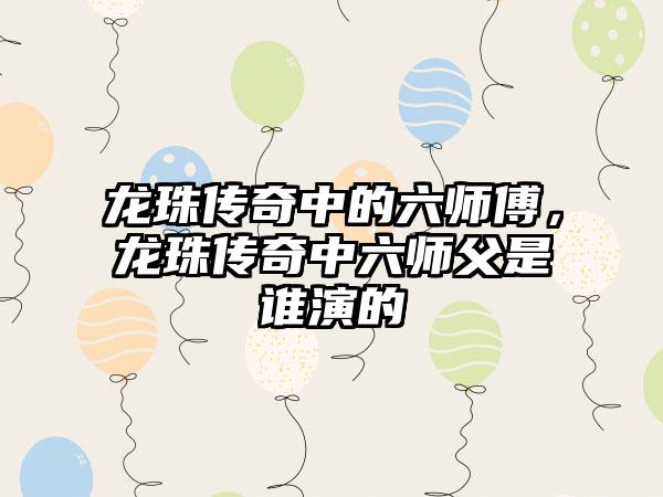 龙珠传奇中的六师傅，龙珠传奇中六师父是谁演的