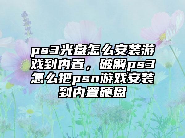 ps3光盘怎么安装游戏到内置，破解ps3怎么把psn游戏安装到内置硬盘