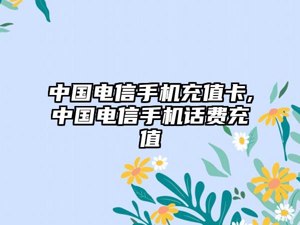 中国电信手机充值卡,中国电信手机话费充值