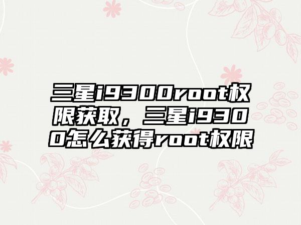 三星i9300root权限获取，三星i9300怎么获得root权限