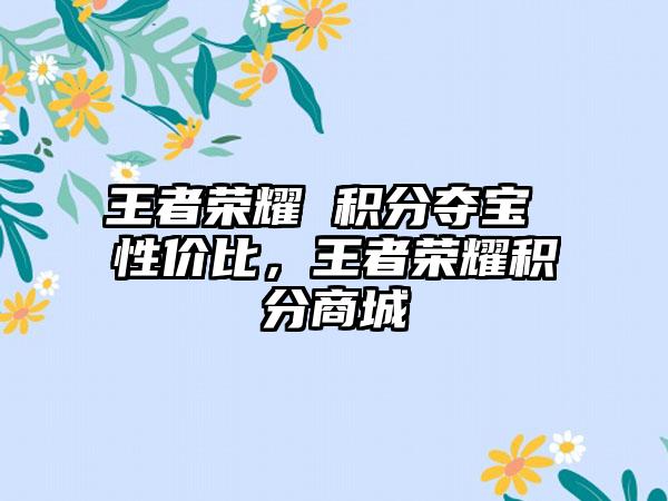 王者荣耀 积分夺宝 性价比，王者荣耀积分商城