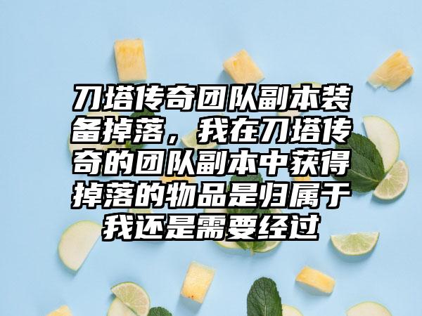 刀塔传奇团队副本装备掉落，我在刀塔传奇的团队副本中获得掉落的物品是归属于我还是需要经过