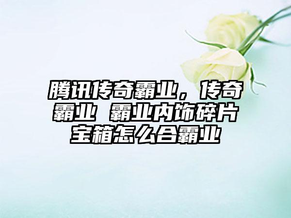 腾讯传奇霸业，传奇霸业 霸业内饰碎片宝箱怎么合霸业